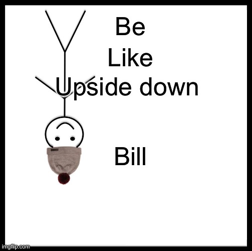 Be Like Bill | Be; Like; Upside down; Bill | image tagged in memes,be like bill | made w/ Imgflip meme maker