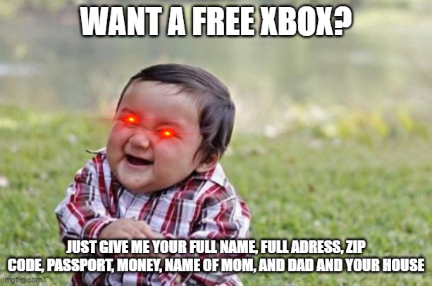 Evil Toddler Meme | WANT A FREE XBOX? JUST GIVE ME YOUR FULL NAME, FULL ADRESS, ZIP CODE, PASSPORT, MONEY, NAME OF MOM, AND DAD AND YOUR HOUSE | image tagged in memes,evil toddler | made w/ Imgflip meme maker