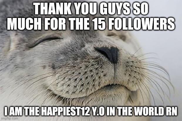 THANK YOU GUYS | THANK YOU GUYS SO MUCH FOR THE 15 FOLLOWERS; I AM THE HAPPIEST12 Y.O IN THE WORLD RN | image tagged in memes,satisfied seal,lol,funny,thanks | made w/ Imgflip meme maker