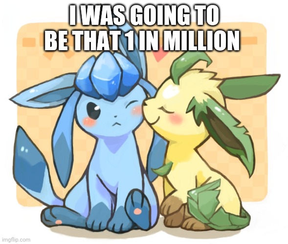 Glaceon x leafeon 3 | I WAS GOING TO BE THAT 1 IN MILLION | image tagged in glaceon x leafeon 3 | made w/ Imgflip meme maker