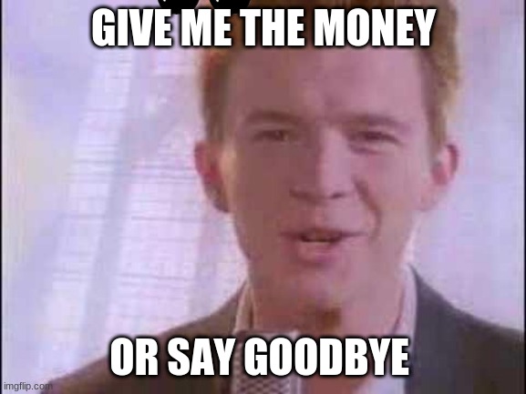 GIVE ME YOUR MONEY |  GIVE ME THE MONEY; OR SAY GOODBYE | image tagged in rick roll | made w/ Imgflip meme maker