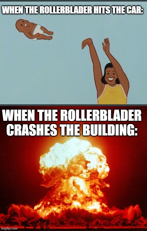 WHEN THE ROLLERBLADER HITS THE CAR: WHEN THE ROLLERBLADER CRASHES THE BUILDING: | image tagged in baby yeet,nuke | made w/ Imgflip meme maker