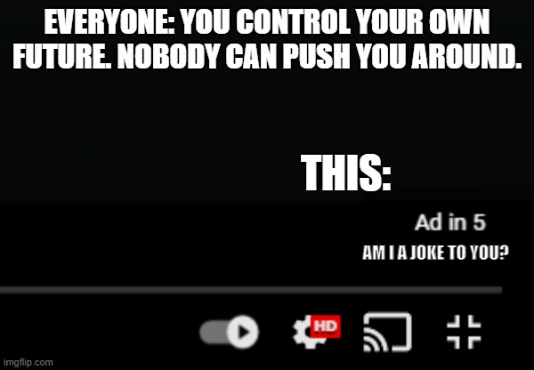 Help |  EVERYONE: YOU CONTROL YOUR OWN FUTURE. NOBODY CAN PUSH YOU AROUND. THIS:; AM I A JOKE TO YOU? | image tagged in dang it,ads,youtube,help,oh wow are you actually reading these tags,oh no | made w/ Imgflip meme maker