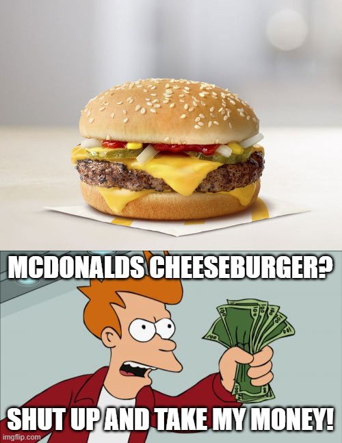 Burgers | MCDONALDS CHEESEBURGER? SHUT UP AND TAKE MY MONEY! | image tagged in memes,shut up and take my money fry,mcdonalds | made w/ Imgflip meme maker