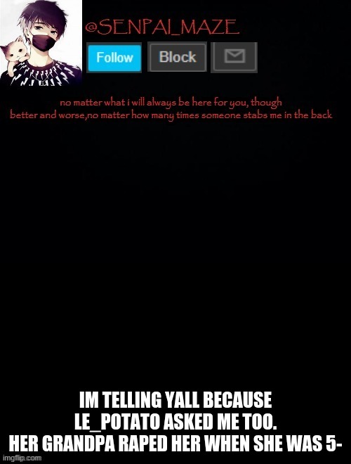 i fucking hate rapists | IM TELLING YALL BECAUSE LE_POTATO ASKED ME TOO.
HER GRANDPA RAPED HER WHEN SHE WAS 5- | image tagged in babys temp for maze | made w/ Imgflip meme maker