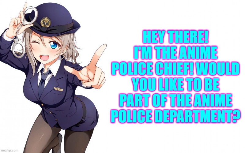 Who wants to be an Anime Police? | HEY THERE! I'M THE ANIME POLICE CHIEF! WOULD YOU LIKE TO BE PART OF THE ANIME POLICE DEPARTMENT? | image tagged in anime police | made w/ Imgflip meme maker