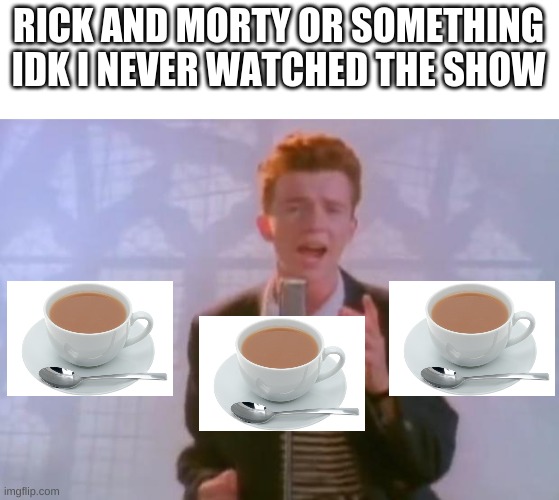 Rick has more tea than you | RICK AND MORTY OR SOMETHING IDK I NEVER WATCHED THE SHOW | image tagged in rick astley,rick and morty,idk,memes,tea | made w/ Imgflip meme maker
