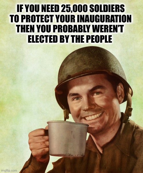 Why is creepy Joe always the last to know? |  IF YOU NEED 25,000 SOLDIERS  TO PROTECT YOUR INAUGURATION  THEN YOU PROBABLY WEREN’T  ELECTED BY THE PEOPLE | image tagged in high res coffee soldier | made w/ Imgflip meme maker