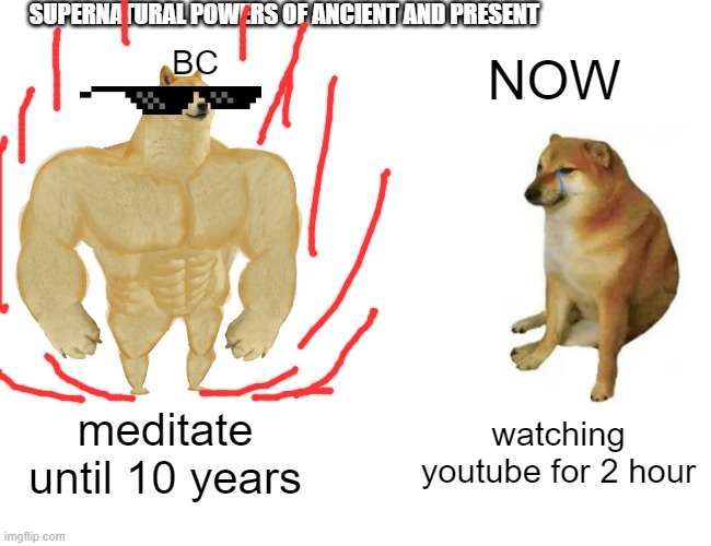 SUPERNATURAL POWER ANCIENT AND PRESENT |  SUPERNATURAL POWERS OF ANCIENT AND PRESENT; BC; NOW; meditate until 10 years; watching youtube for 2 hour | image tagged in memes,buff doge vs cheems,funny,powermetalhead,sucks | made w/ Imgflip meme maker
