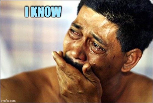 Pinoy Crying Man | I KNOW | image tagged in pinoy crying man | made w/ Imgflip meme maker