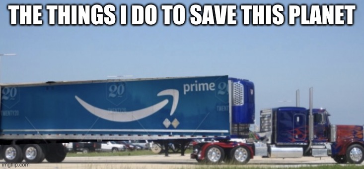 More to Optimus Prime.... | THE THINGS I DO TO SAVE THIS PLANET | image tagged in more to optimus prime | made w/ Imgflip meme maker
