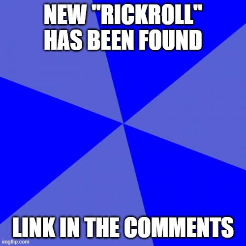its actually a good thing trust the link | NEW "RICKROLL" HAS BEEN FOUND; LINK IN THE COMMENTS | image tagged in memes,blank blue background | made w/ Imgflip meme maker