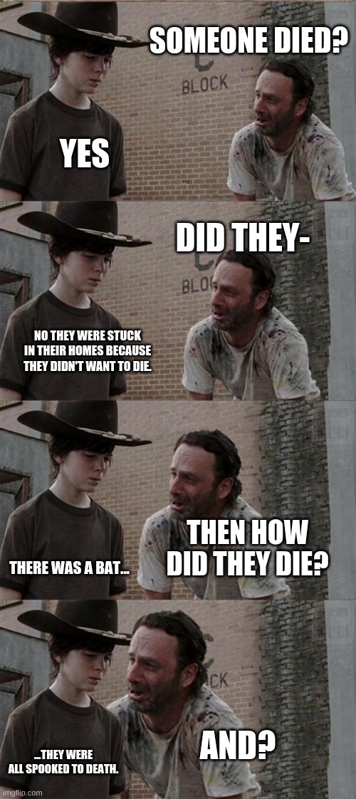 not all bats have c19 so dont worry. | SOMEONE DIED? YES; DID THEY-; NO THEY WERE STUCK IN THEIR HOMES BECAUSE THEY DIDN'T WANT TO DIE. THEN HOW DID THEY DIE? THERE WAS A BAT... AND? ...THEY WERE ALL SPOOKED TO DEATH. | image tagged in memes,rick and carl long | made w/ Imgflip meme maker