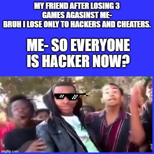 Loser friend roasting | MY FRIEND AFTER LOSING 3 GAMES AGASINST ME-
BRUH I LOSE ONLY TO HACKERS AND CHEATERS. ME- SO EVERYONE IS HACKER NOW? | image tagged in memes,blank transparent square | made w/ Imgflip meme maker