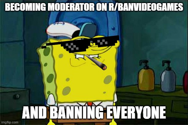 Don't You Squidward | BECOMING MODERATOR ON R/BANVIDEOGAMES; AND BANNING EVERYONE | image tagged in memes,don't you squidward,videogames,video games,video game,game | made w/ Imgflip meme maker