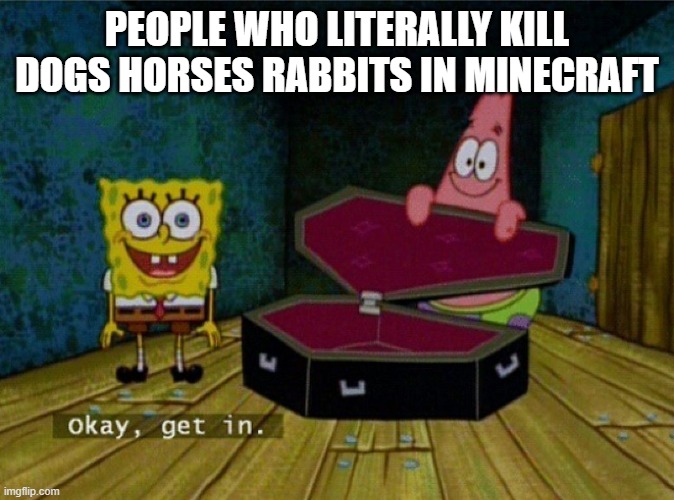 minecraft murderers | PEOPLE WHO LITERALLY KILL DOGS HORSES RABBITS IN MINECRAFT | image tagged in spongebob coffin | made w/ Imgflip meme maker