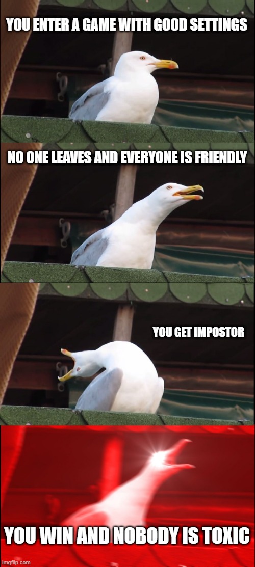 Inhaling Seagull | YOU ENTER A GAME WITH GOOD SETTINGS; NO ONE LEAVES AND EVERYONE IS FRIENDLY; YOU GET IMPOSTOR; YOU WIN AND NOBODY IS TOXIC | image tagged in memes,inhaling seagull | made w/ Imgflip meme maker