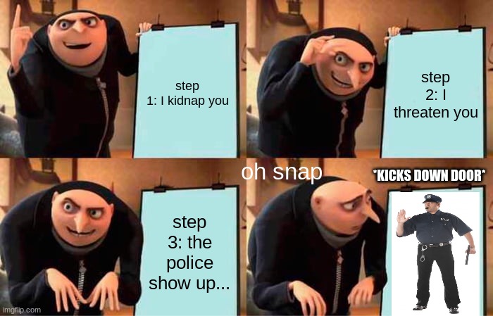 it's all fun and games until the police show up | step 1: I kidnap you; step 2: I threaten you; oh snap; *KICKS DOWN DOOR*; step 3: the police show up... | image tagged in memes,gru's plan | made w/ Imgflip meme maker