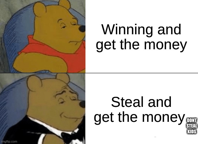Tuxedo Winnie The Pooh | Winning and get the money; Steal and get the money; DONT STEAL KIDS | image tagged in memes,tuxedo winnie the pooh | made w/ Imgflip meme maker