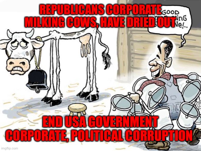Over-milking cow | REPUBLICANS CORPORATE MILKING COWS, HAVE DRIED OUT; END USA GOVERNMENT CORPORATE, POLITICAL CORRUPTION | image tagged in over-milking cow | made w/ Imgflip meme maker