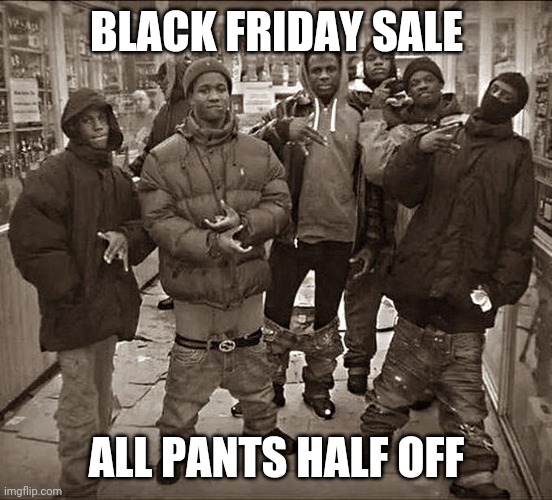 All My Homies Hate | BLACK FRIDAY SALE; ALL PANTS HALF OFF | image tagged in all my homies hate,black friday,black friday at walmart | made w/ Imgflip meme maker