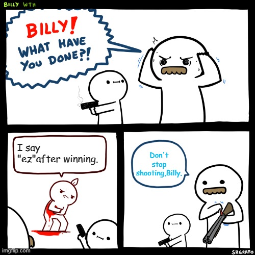 Billy, What Have You Done | Don't stop shooting,Billy. I say "ez"after winning. | image tagged in billy what have you done,toxic | made w/ Imgflip meme maker
