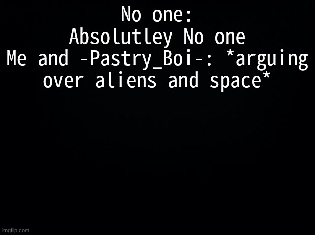 ~` O n l y A l i e n s G o d d a m n  I t `~ | No one:
Absolutley No one
Me and -Pastry_Boi-: *arguing over aliens and space* | image tagged in black background | made w/ Imgflip meme maker