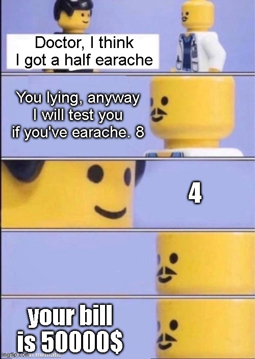 Half earache never exist, they can't hurt you | Doctor, I think I got a half earache; You lying, anyway I will test you if you've earache. 8; 4; your bill is 50000$ | image tagged in lego doctor higher quality | made w/ Imgflip meme maker