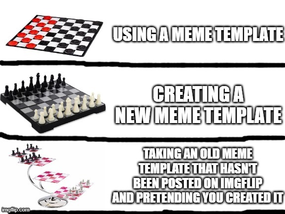 meme templates | USING A MEME TEMPLATE; CREATING A NEW MEME TEMPLATE; TAKING AN OLD MEME TEMPLATE THAT HASN'T BEEN POSTED ON IMGFLIP AND PRETENDING YOU CREATED IT | image tagged in checkers vs chess vs 3d chess | made w/ Imgflip meme maker