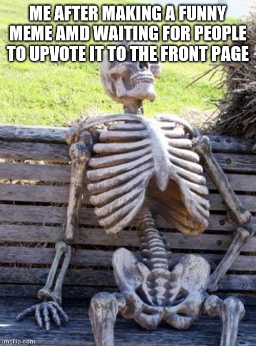 Hello | ME AFTER MAKING A FUNNY MEME AMD WAITING FOR PEOPLE TO UPVOTE IT TO THE FRONT PAGE | image tagged in memes,waiting skeleton,dogs | made w/ Imgflip meme maker