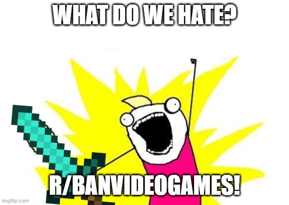 X All The Y | WHAT DO WE HATE? R/BANVIDEOGAMES! | image tagged in memes,x all the y | made w/ Imgflip meme maker