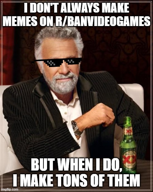 The Most Interesting Man In The World | I DON'T ALWAYS MAKE MEMES ON R/BANVIDEOGAMES; BUT WHEN I DO, I MAKE TONS OF THEM | image tagged in memes,the most interesting man in the world | made w/ Imgflip meme maker