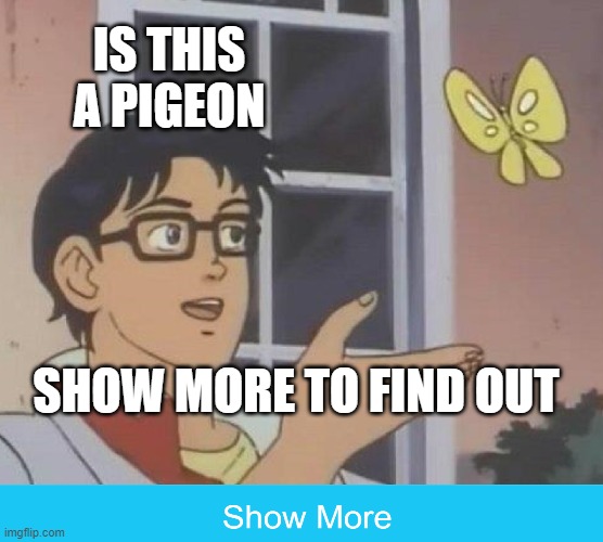 hi |  IS THIS A PIGEON; SHOW MORE TO FIND OUT | image tagged in memes,is this a pigeon,never gonna give you up | made w/ Imgflip meme maker