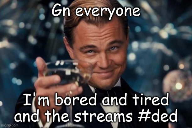 *yawns* | Gn everyone; I'm bored and tired and the streams #ded | image tagged in memes,leonardo dicaprio cheers,night | made w/ Imgflip meme maker