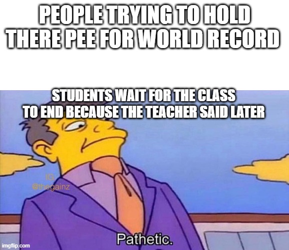 holding | PEOPLE TRYING TO HOLD THERE PEE FOR WORLD RECORD; STUDENTS WAIT FOR THE CLASS TO END BECAUSE THE TEACHER SAID LATER | image tagged in pathetic | made w/ Imgflip meme maker