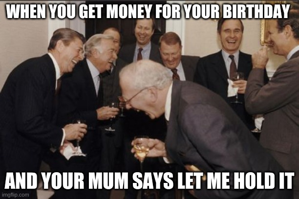 why moms be doing this tho | WHEN YOU GET MONEY FOR YOUR BIRTHDAY; AND YOUR MUM SAYS LET ME HOLD IT | image tagged in memes,laughing men in suits | made w/ Imgflip meme maker