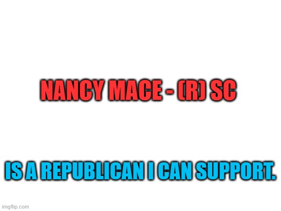 Can we agree on her? | NANCY MACE - (R) SC; IS A REPUBLICAN I CAN SUPPORT. | image tagged in blank white template | made w/ Imgflip meme maker