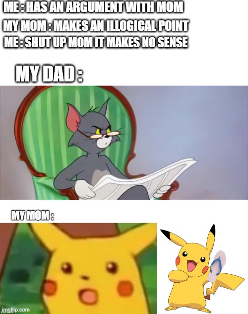 mom no please no | ME : HAS AN ARGUMENT WITH MOM; MY MOM : MAKES AN ILLOGICAL POINT; ME : SHUT UP MOM IT MAKES NO SENSE; MY DAD : | image tagged in mom,argument,funny,funny memes,surprised pikachu | made w/ Imgflip meme maker