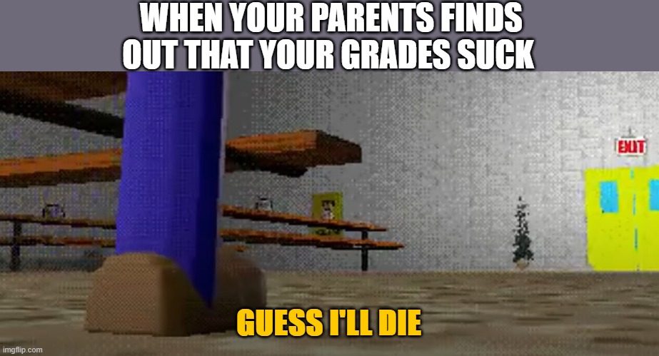 guess ill die | WHEN YOUR PARENTS FINDS OUT THAT YOUR GRADES SUCK; GUESS I'LL DIE | image tagged in die,baldi,meme,funny,parents,amirite | made w/ Imgflip meme maker