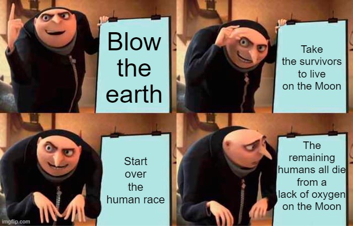 Gru's Plan | Blow the earth; Take the survivors to live on the Moon; The remaining humans all die from a lack of oxygen on the Moon; Start over the human race | image tagged in memes,gru's plan | made w/ Imgflip meme maker