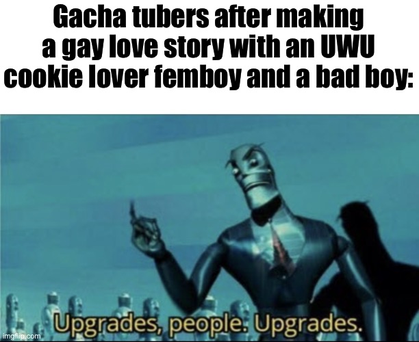 ITS WHAT THEY SAY AFTER IT I KID YOU NOT | Gacha tubers after making a gay love story with an UWU cookie lover femboy and a bad boy: | image tagged in upgrades people upgrades | made w/ Imgflip meme maker