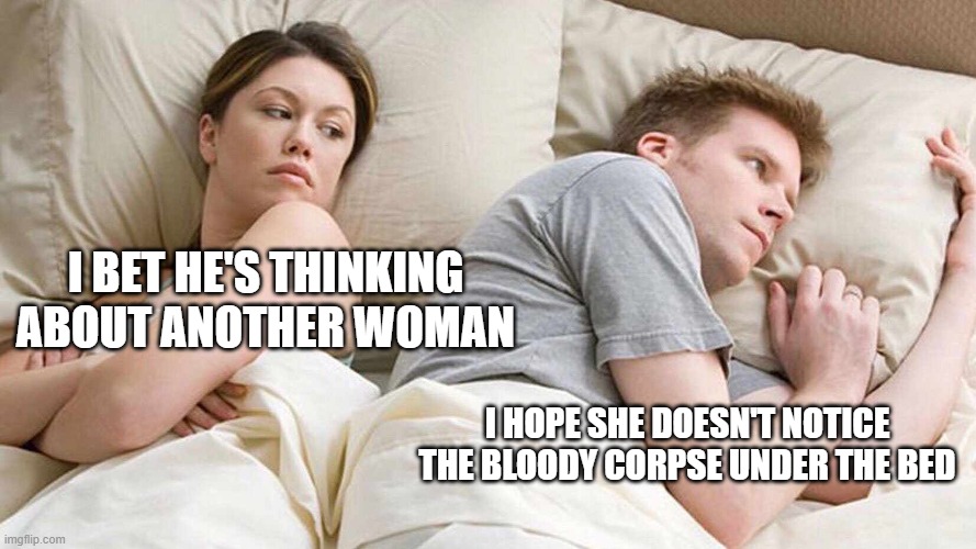 Hey, he didn't specify the gender | I BET HE'S THINKING ABOUT ANOTHER WOMAN; I HOPE SHE DOESN'T NOTICE THE BLOODY CORPSE UNDER THE BED | image tagged in memes,i bet he's thinking about other women | made w/ Imgflip meme maker