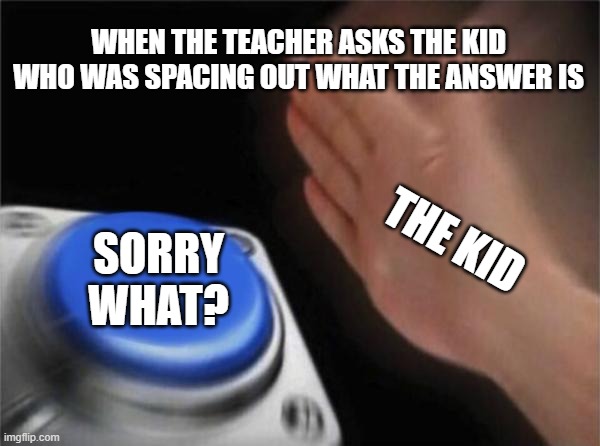 Sorry what? | WHEN THE TEACHER ASKS THE KID WHO WAS SPACING OUT WHAT THE ANSWER IS; THE KID; SORRY WHAT? | image tagged in memes,blank nut button | made w/ Imgflip meme maker