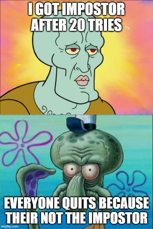 Always happens to me | I GOT IMPOSTOR AFTER 20 TRIES; EVERYONE QUITS BECAUSE THEIR NOT THE IMPOSTOR | image tagged in memes,squidward | made w/ Imgflip meme maker