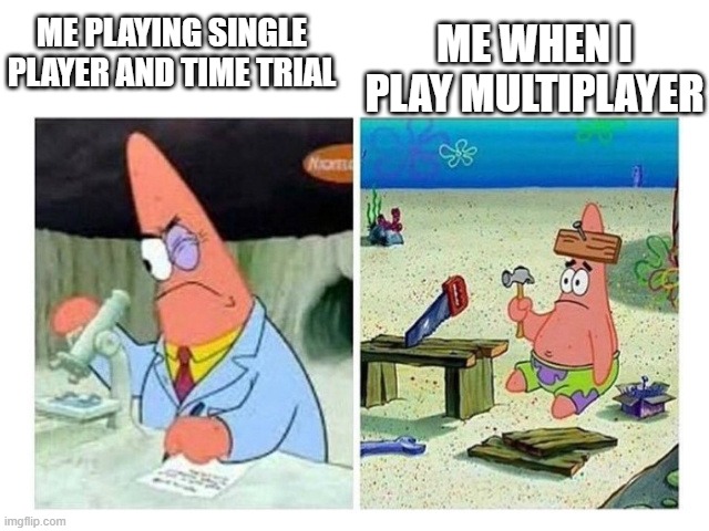 Patrick Scientist vs. Nail | ME WHEN I PLAY MULTIPLAYER; ME PLAYING SINGLE PLAYER AND TIME TRIAL | image tagged in patrick scientist vs nail | made w/ Imgflip meme maker