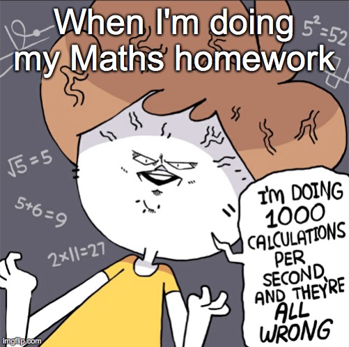 True story XDXDXD | When I'm doing my Maths homework | image tagged in im doing 1000 calculation per second and they're all wrong | made w/ Imgflip meme maker