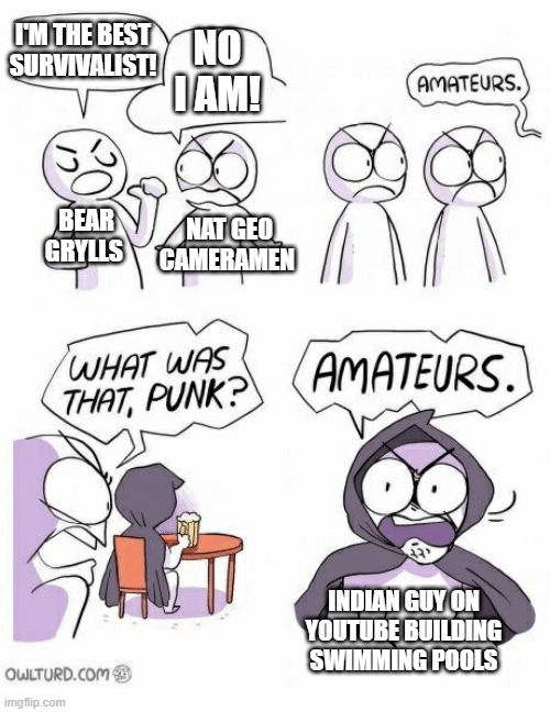 Amateurs! | NO I AM! I'M THE BEST SURVIVALIST! NAT GEO CAMERAMEN; BEAR GRYLLS; INDIAN GUY ON YOUTUBE BUILDING SWIMMING POOLS | image tagged in amateurs,survival,bear grylls | made w/ Imgflip meme maker