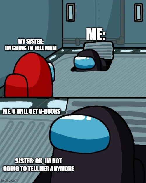 me and sister | ME:; MY SISTER:
IM GOING TO TELL MOM; ME: U WILL GET V-BUCKS; SISTER: OK, IM NOT GOING TO TELL HER ANYMORE | image tagged in impostor of the vent | made w/ Imgflip meme maker