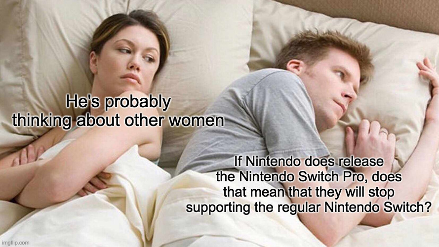 Am I really the only one who's worried about this? | He's probably thinking about other women; If Nintendo does release the Nintendo Switch Pro, does that mean that they will stop supporting the regular Nintendo Switch? | image tagged in memes,i bet he's thinking about other women,nintendo,nintendo switch | made w/ Imgflip meme maker