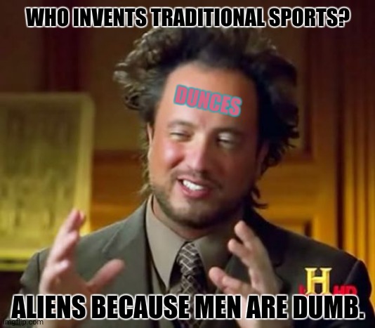 Ancient Aliens Meme | WHO INVENTS TRADITIONAL SPORTS? DUNCES; ALIENS BECAUSE MEN ARE DUMB. | image tagged in memes,ancient aliens,dumb people | made w/ Imgflip meme maker